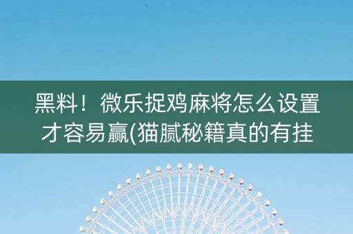 黑料！微乐捉鸡麻将怎么设置才容易赢(猫腻秘籍真的有挂)