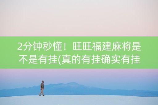 2分钟秒懂！旺旺福建麻将是不是有挂(真的有挂确实有挂)