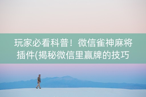玩家必看科普！微信雀神麻将插件(揭秘微信里赢牌的技巧)