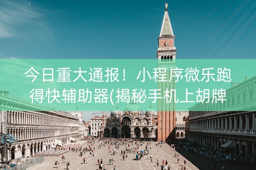 今日重大通报！小程序微乐跑得快辅助器(揭秘手机上胡牌神器)