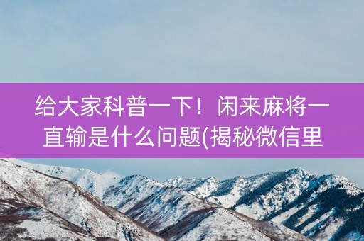 给大家科普一下！闲来麻将一直输是什么问题(揭秘微信里插件下载)