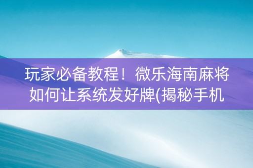 玩家必备教程！微乐海南麻将如何让系统发好牌(揭秘手机上提高赢的概率)