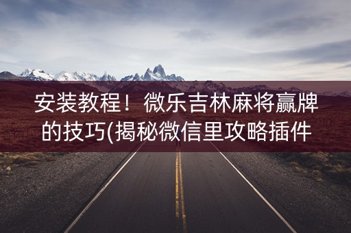 安装教程！微乐吉林麻将赢牌的技巧(揭秘微信里攻略插件)