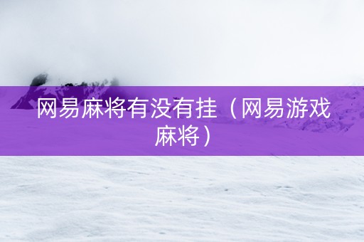 网易麻将有没有挂（网易游戏麻将）