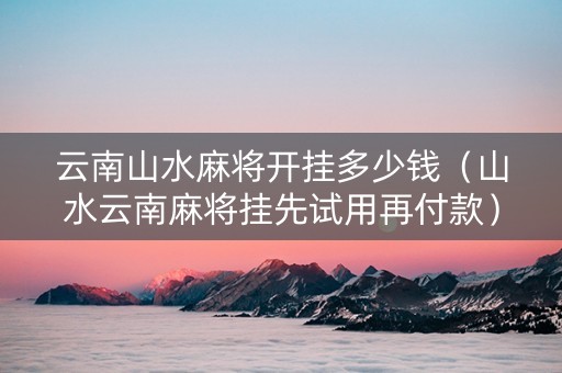 云南山水麻将开挂多少钱（山水云南麻将挂先试用再付款）