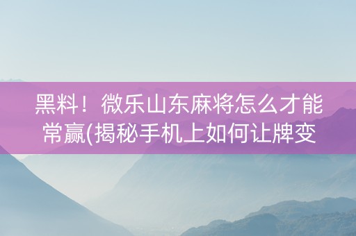 黑料！微乐山东麻将怎么才能常赢(揭秘手机上如何让牌变好)