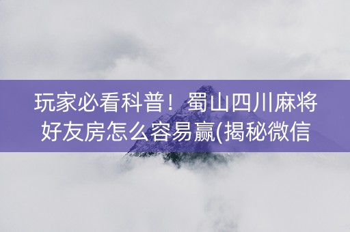 玩家必看科普！蜀山四川麻将好友房怎么容易赢(揭秘微信里赢牌的技巧)