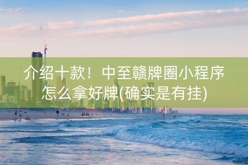 介绍十款！中至赣牌圈小程序怎么拿好牌(确实是有挂)