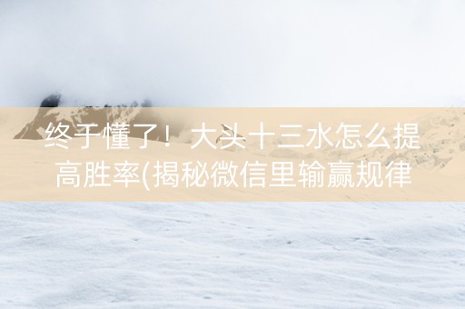 终于懂了！大头十三水怎么提高胜率(揭秘微信里输赢规律)