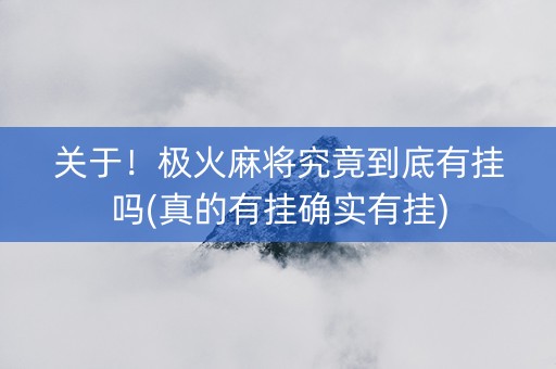关于！极火麻将究竟到底有挂吗(真的有挂确实有挂)