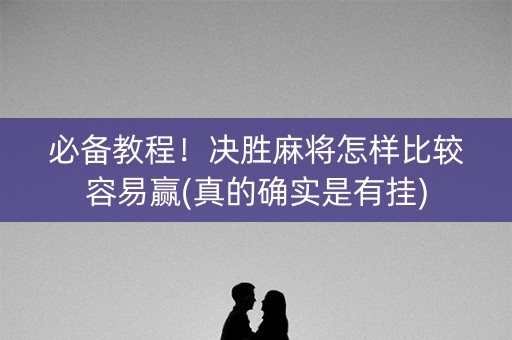 必备教程！决胜麻将怎样比较容易赢(真的确实是有挂)