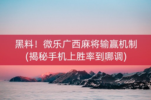 黑料！微乐广西麻将输赢机制(揭秘手机上胜率到哪调)