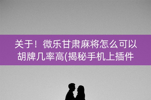 关于！微乐甘肃麻将怎么可以胡牌几率高(揭秘手机上插件下载)