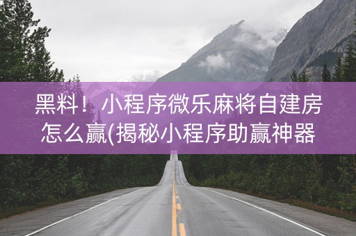 黑料！小程序微乐麻将自建房怎么赢(揭秘小程序助赢神器)