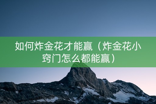 如何炸金花才能赢（炸金花小窍门怎么都能赢）