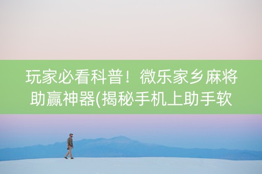 玩家必看科普！微乐家乡麻将助赢神器(揭秘手机上助手软件)