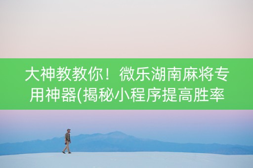 大神教教你！微乐湖南麻将专用神器(揭秘小程序提高胜率)