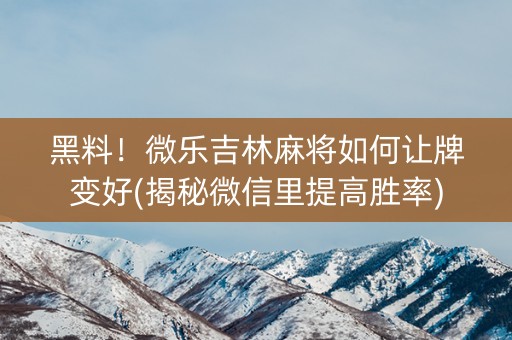 黑料！微乐吉林麻将如何让牌变好(揭秘微信里提高胜率)