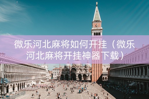 微乐河北麻将如何开挂（微乐河北麻将开挂神器下载）
