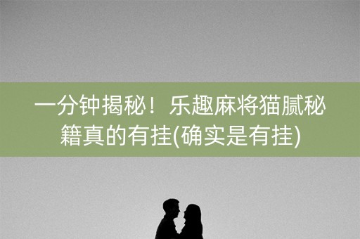 一分钟揭秘！乐趣麻将猫腻秘籍真的有挂(确实是有挂)