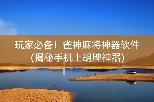 玩家必备！雀神麻将神器软件(揭秘手机上胡牌神器)