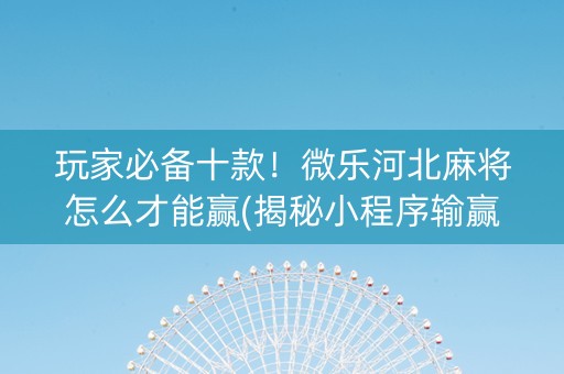 玩家必备十款！微乐河北麻将怎么才能赢(揭秘小程序输赢规律)