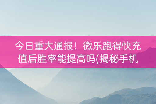 今日重大通报！微乐跑得快充值后胜率能提高吗(揭秘手机上输赢规律)