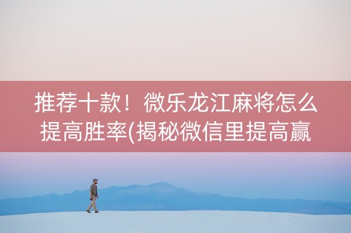 推荐十款！微乐龙江麻将怎么提高胜率(揭秘微信里提高赢的概率)