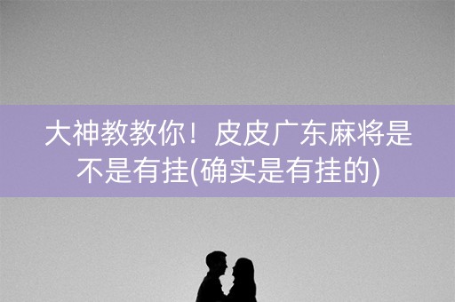 大神教教你！皮皮广东麻将是不是有挂(确实是有挂的)