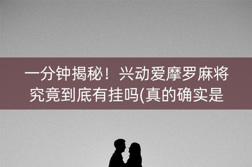 一分钟揭秘！兴动爱摩罗麻将究竟到底有挂吗(真的确实是有挂)
