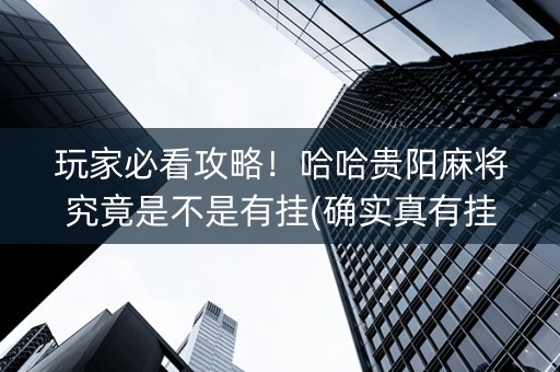 玩家必看攻略！哈哈贵阳麻将究竟是不是有挂(确实真有挂)