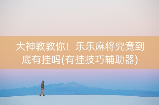 大神教教你！乐乐麻将究竟到底有挂吗(有挂技巧辅助器)