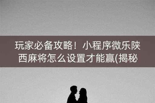 玩家必备攻略！小程序微乐陕西麻将怎么设置才能赢(揭秘小程序助赢神器)