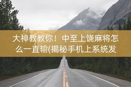 大神教教你！中至上饶麻将怎么一直输(揭秘手机上系统发好牌)