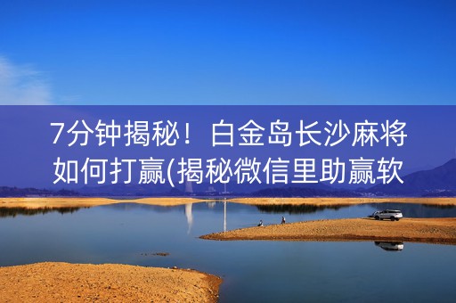 7分钟揭秘！白金岛长沙麻将如何打赢(揭秘微信里助赢软件)