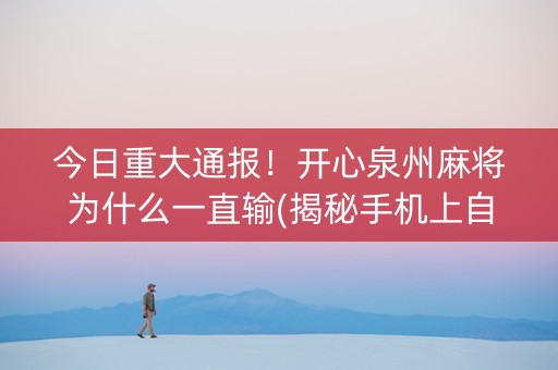 今日重大通报！开心泉州麻将为什么一直输(揭秘手机上自建房怎么赢)