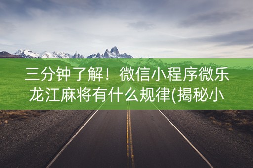 三分钟了解！微信小程序微乐龙江麻将有什么规律(揭秘小程序系统发好牌)