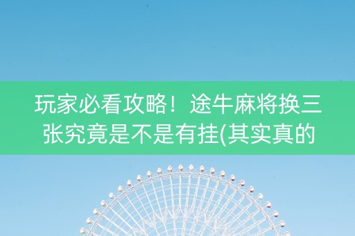 玩家必看攻略！途牛麻将换三张究竟是不是有挂(其实真的确实有挂)