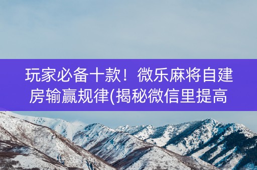 玩家必备十款！微乐麻将自建房输赢规律(揭秘微信里提高胜率)