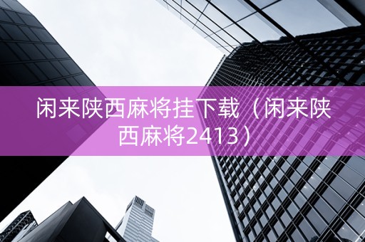 闲来陕西麻将挂下载（闲来陕西麻将2413）