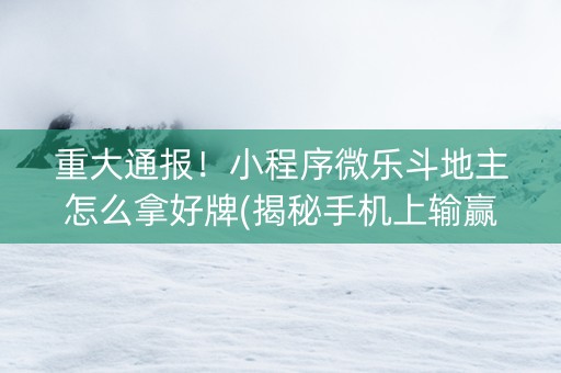 重大通报！小程序微乐斗地主怎么拿好牌(揭秘手机上输赢技巧)