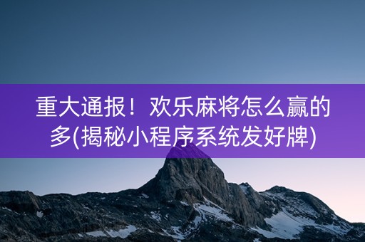 重大通报！欢乐麻将怎么赢的多(揭秘小程序系统发好牌)