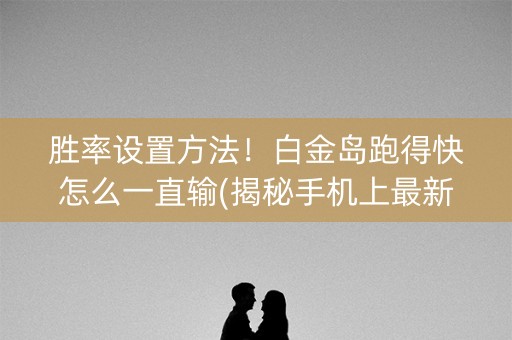 胜率设置方法！白金岛跑得快怎么一直输(揭秘手机上最新神器下载)