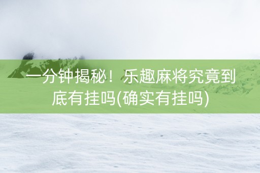 一分钟揭秘！乐趣麻将究竟到底有挂吗(确实有挂吗)
