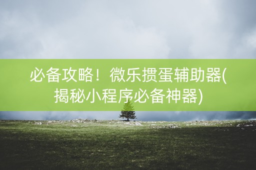 必备攻略！微乐掼蛋辅助器(揭秘小程序必备神器)