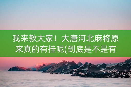 我来教大家！大唐河北麻将原来真的有挂呢(到底是不是有挂)