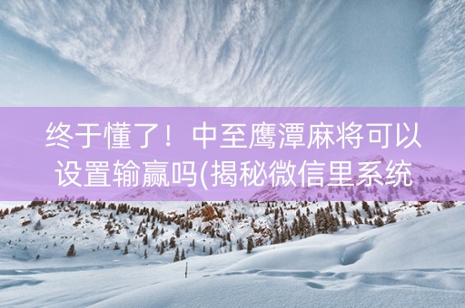 终于懂了！中至鹰潭麻将可以设置输赢吗(揭秘微信里系统发好牌)