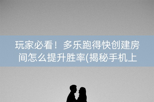 玩家必看！多乐跑得快创建房间怎么提升胜率(揭秘手机上助攻神器)