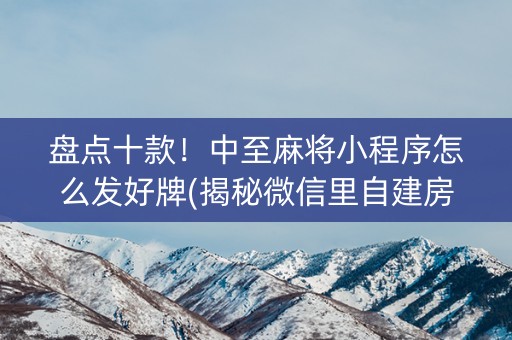 盘点十款！中至麻将小程序怎么发好牌(揭秘微信里自建房怎么赢)