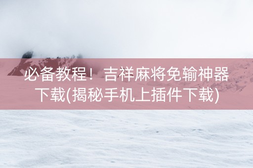 必备教程！吉祥麻将免输神器下载(揭秘手机上插件下载)